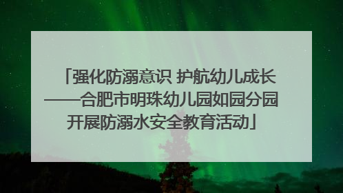 强化防溺意识 护航幼儿成长——合肥市明珠幼儿园如园分园开展防溺水安全教育活动