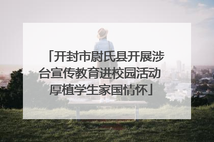 开封市尉氏县开展涉台宣传教育进校园活动 厚植学生家国情怀