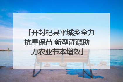 开封杞县平城乡全力抗旱保苗 新型灌溉助力农业节本增效