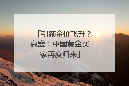 引领金价飞升？高盛：中国黄金买家再度归来