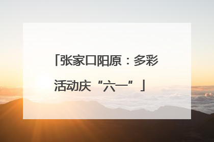 张家口阳原：多彩活动庆“六一”