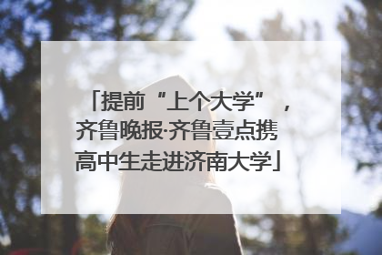 提前“上个大学”，齐鲁晚报·齐鲁壹点携高中生走进济南大学