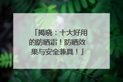 揭晓：十大好用的防晒霜！防晒效果与安全兼具！
