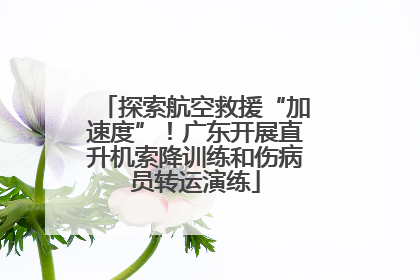 探索航空救援“加速度”！广东开展直升机索降训练和伤病员转运演练