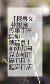 探寻文化根脉 传承工匠精神——德清县上柏幼儿园党支部开展五月主题党日活动