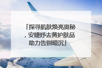 探寻肌肤焕亮奥秘，安婕妤去黄护肤品助力告别暗沉