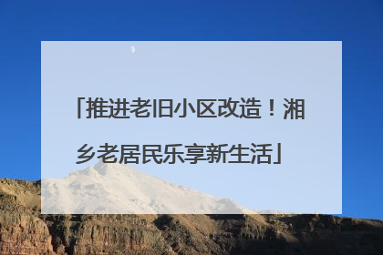 推进老旧小区改造！湘乡老居民乐享新生活
