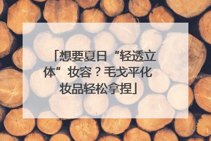 想要夏日“轻透立体”妆容？毛戈平化妆品轻松拿捏