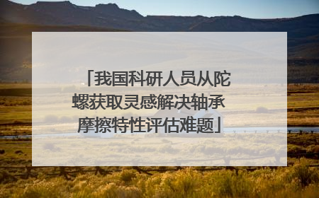 我国科研人员从陀螺获取灵感解决轴承摩擦特性评估难题