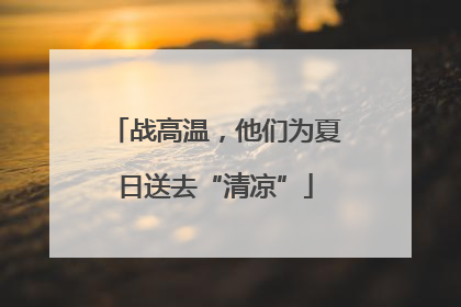 战高温，他们为夏日送去“清凉”