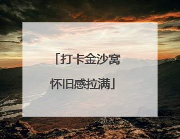 打卡金沙窝 怀旧感拉满