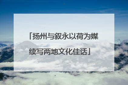 扬州与叙永以荷为媒续写两地文化佳话