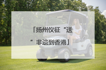 扬州仪征“送”非遗到香港