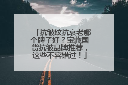 抗皱纹抗衰老哪个牌子好？宝藏国货抗皱品牌推荐，这些不容错过！