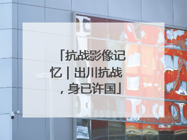 抗战影像记忆｜出川抗战，身已许国