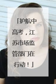 护航中高考，江苏市场监管部门在行动！