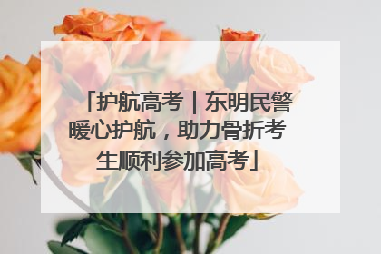护航高考｜东明民警暖心护航，助力骨折考生顺利参加高考