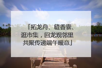 拓龙舟、缝香囊、逛市集，回龙观邻里共聚传递端午暖意