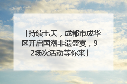 持续七天，成都市成华区开启国潮非遗盛宴，92场次活动等你来