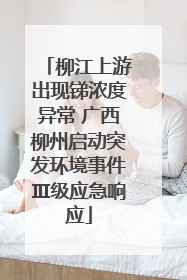 柳江上游出现锑浓度异常 广西柳州启动突发环境事件Ⅲ级应急响应