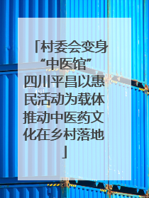 村委会变身“中医馆” 四川平昌以惠民活动为载体推动中医药文化在乡村落地
