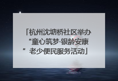 杭州沈塘桥社区举办“童心筑梦·银龄安康”老少便民服务活动