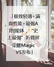 极致轻薄+满血性能+最强AI智能体，“史上最强”折叠屏荣耀Magic V5发布