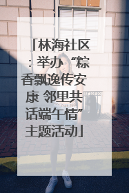 林海社区：举办“粽香飘逸传安康 邻里共话端午情”主题活动