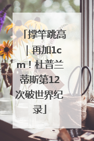 撑竿跳高｜再加1cm！杜普兰蒂斯第12次破世界纪录