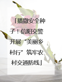 播撒安全种子！信阳交警开展“美丽乡村行”筑牢农村交通防线