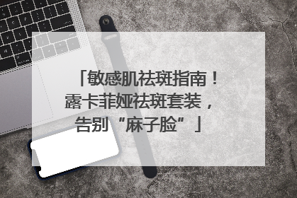 敏感肌祛斑指南！露卡菲娅祛斑套装，告别“麻子脸”