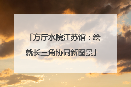 方厅水院江苏馆：绘就长三角协同新图景
