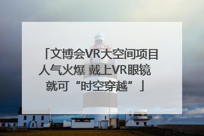 文博会VR大空间项目人气火爆 戴上VR眼镜就可“时空穿越”
