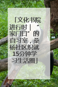 文化书院进行时｜“家门口”的自习室，桑杨社区织就15分钟学习生活圈