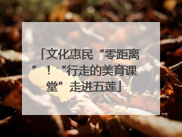 文化惠民“零距离”！“行走的美育课堂”走进五莲