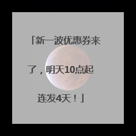 新一波优惠券来了，明天10点起连发4天！
