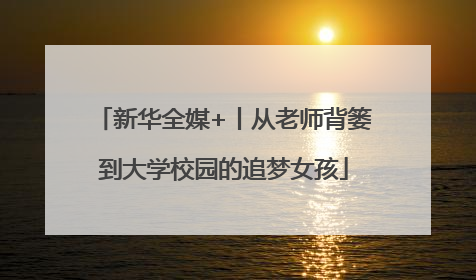 新华全媒+丨从老师背篓到大学校园的追梦女孩