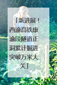 新进展！西渝高铁康渝段隧道正洞累计掘进突破万米大关