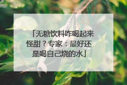 无糖饮料咋喝起来怪甜？专家：最好还是喝自己烧的水