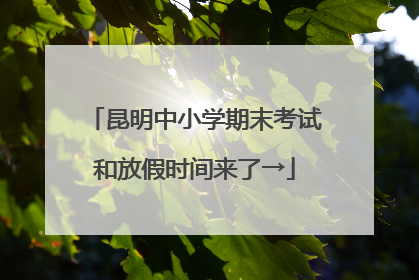 昆明中小学期末考试和放假时间来了→