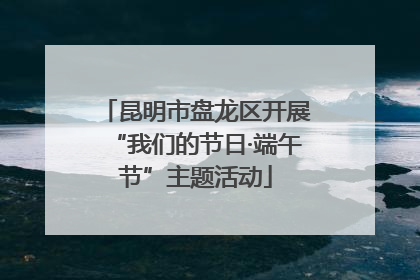 昆明市盘龙区开展“我们的节日·端午节”主题活动