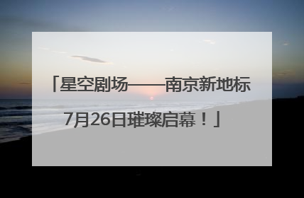 星空剧场——南京新地标7月26日璀璨启幕！