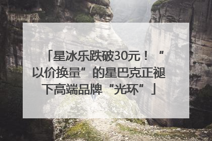 星冰乐跌破30元！“以价换量”的星巴克正褪下高端品牌“光环”