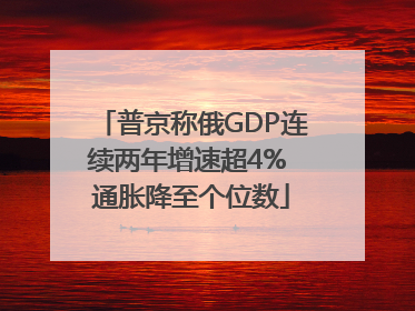 普京称俄GDP连续两年增速超4% 通胀降至个位数