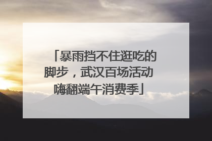 暴雨挡不住逛吃的脚步，武汉百场活动嗨翻端午消费季