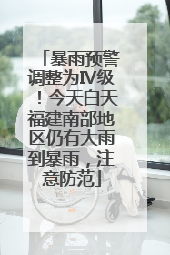 暴雨预警调整为Ⅳ级！今天白天福建南部地区仍有大雨到暴雨，注意防范