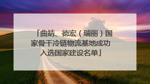 曲靖、德宏（瑞丽）国家骨干冷链物流基地成功入选国家建设名单