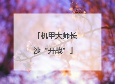 机甲大师长沙“开战”