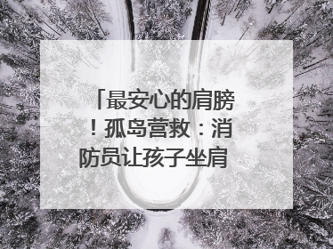 最安心的肩膀！孤岛营救：消防员让孩子坐肩头，在齐腰洪水里稳如泰山