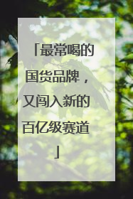 最常喝的国货品牌，又闯入新的百亿级赛道